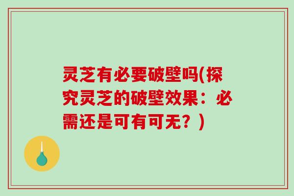 灵芝有必要破壁吗(探究灵芝的破壁效果:必需还是可有可无?) 灵芝有必要破壁吗(探究灵芝的破壁效果:必需还是可有可无?)
