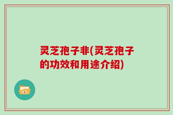 灵芝孢子非(灵芝孢子的功效和用途介绍) 灵芝孢子非(灵芝孢子的功效和用途介绍)