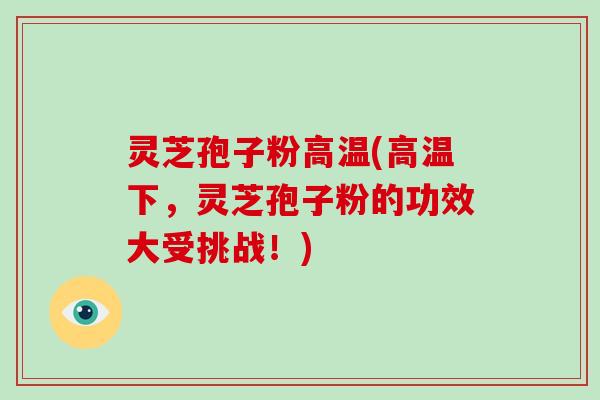 灵芝孢子粉高温(高温下，灵芝孢子粉的功效大受挑战！)