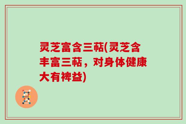灵芝富含三萜(灵芝含丰富三萜,对身体健康大有裨益) 灵芝富含三萜(灵芝含丰富三萜,对身体健康大有裨益)