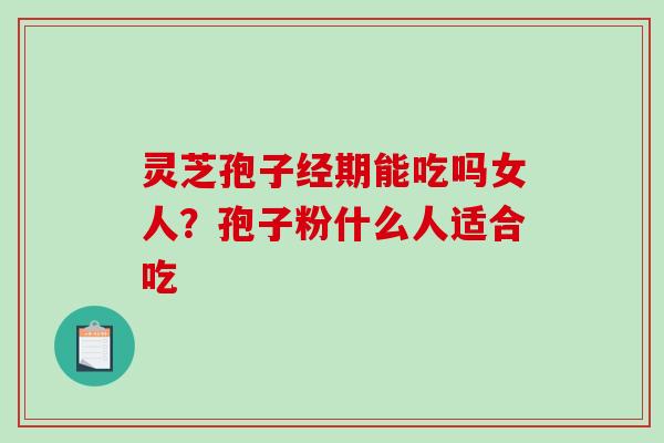 灵芝孢子经期能吃吗女人?孢子粉什么人适合吃 灵芝孢子经期能吃吗女人?孢子粉什么人适合吃