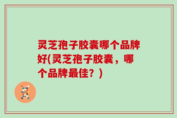 灵芝孢子胶囊哪个品牌好(灵芝孢子胶囊，哪个品牌佳？)