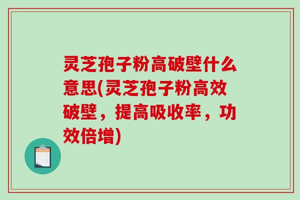 灵芝孢子粉高破壁什么意思(灵芝孢子粉高效破壁,提高吸收率,功效倍增) 灵芝孢子粉高破壁什么意思(灵芝孢子粉高效破壁,提高吸收率,功效倍增)