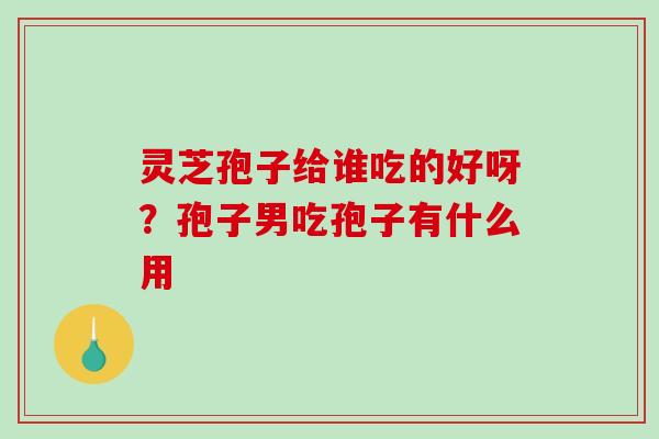 灵芝孢子给谁吃的好呀?孢子男吃孢子有什么用 灵芝孢子给谁吃的好呀?孢子男吃孢子有什么用