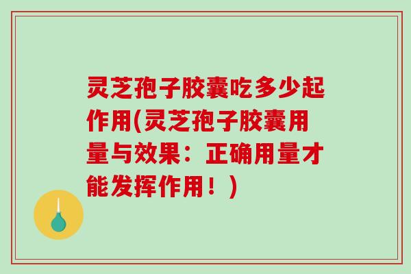 灵芝孢子胶囊吃多少起作用(灵芝孢子胶囊用量与效果:正确用量才能发挥作用!) 灵芝孢子胶囊吃多少起作用(灵芝孢子胶囊用量与效果:正确用量才能发挥作用!)