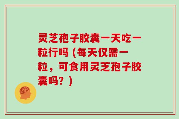 灵芝孢子胶囊一天吃一粒行吗 (每天仅需一粒，可食用灵芝孢子胶囊吗？)