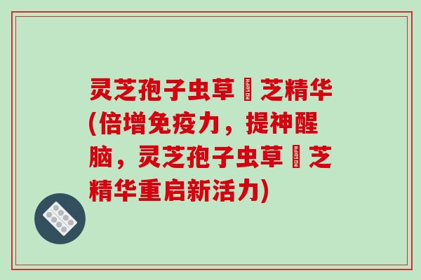灵芝孢子虫草雲芝精华(倍增免疫力，提神醒脑，灵芝孢子虫草雲芝精华重启新活力)
