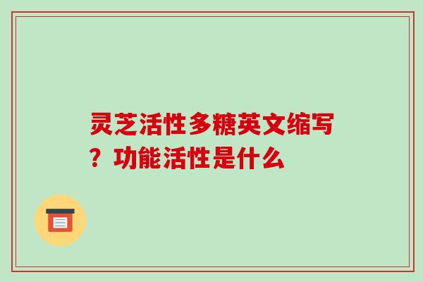 灵芝活性多糖英文缩写？功能活性是什么