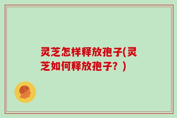 灵芝怎样释放孢子(灵芝如何释放孢子?) 灵芝怎样释放孢子(灵芝如何释放孢子?)