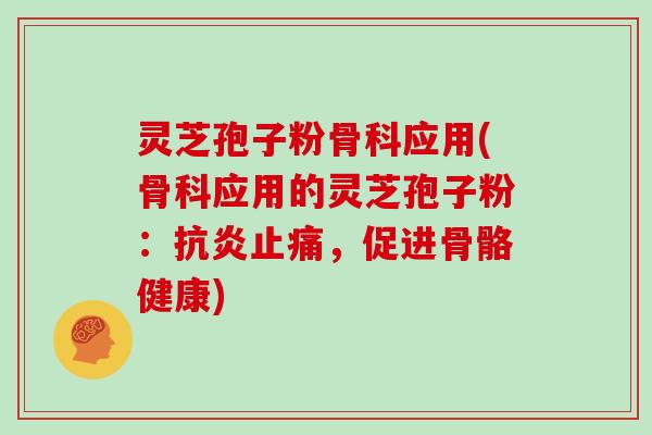 灵芝孢子粉骨科应用(骨科应用的灵芝孢子粉：，促进骨骼健康)