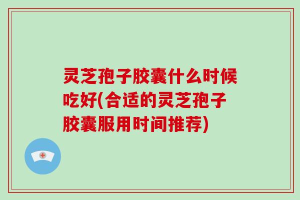 灵芝孢子胶囊什么时候吃好(合适的灵芝孢子胶囊服用时间推荐) 灵芝孢子胶囊什么时候吃好(合适的灵芝孢子胶囊服用时间推荐)