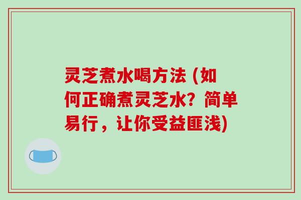 灵芝煮水喝方法 (如何正确煮灵芝水?简单易行,让你受益匪浅) 灵芝煮水喝方法 (如何正确煮灵芝水?简单易行,让你受益匪浅)