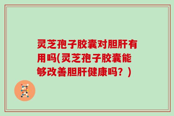 灵芝孢子胶囊对胆有用吗(灵芝孢子胶囊能够改善胆健康吗?) 灵芝孢子胶囊对胆有用吗(灵芝孢子胶囊能够改善胆健康吗?)