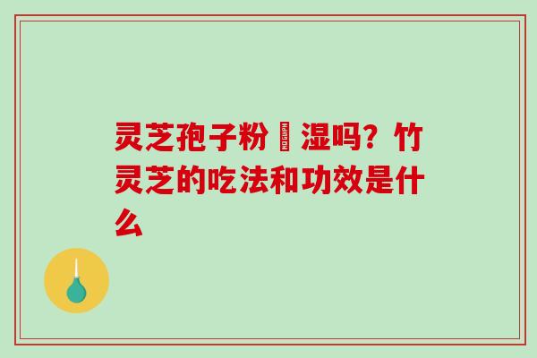灵芝孢子粉袪湿吗?竹灵芝的吃法和功效是什么 灵芝孢子粉袪湿吗?竹灵芝的吃法和功效是什么
