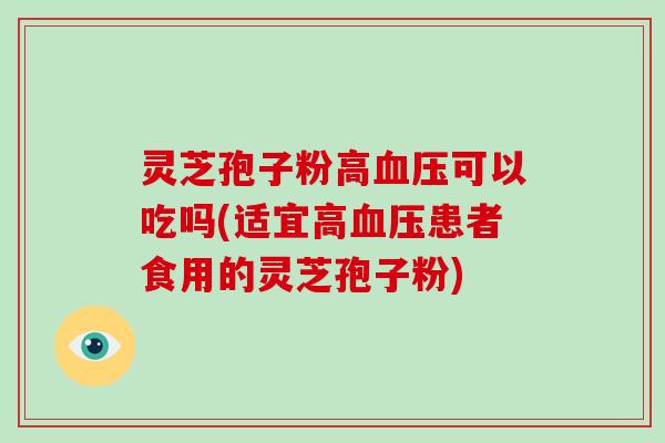 灵芝孢子粉高可以吃吗(适宜高患者食用的灵芝孢子粉)