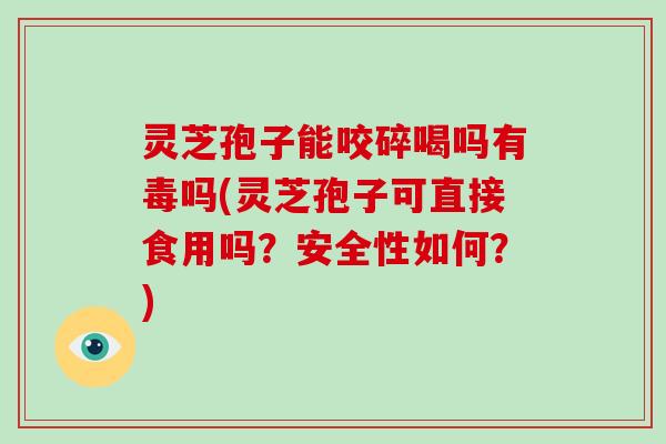 灵芝孢子能咬碎喝吗有毒吗(灵芝孢子可直接食用吗?安全性如何?) 灵芝孢子能咬碎喝吗有毒吗(灵芝孢子可直接食用吗?安全性如何?)