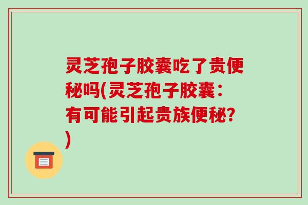 灵芝孢子胶囊吃了贵吗(灵芝孢子胶囊：有可能引起贵族？)