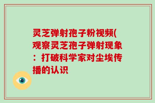 灵芝弹射孢子粉视频(观察灵芝孢子弹射现象：打破科学家对尘埃传播的认识