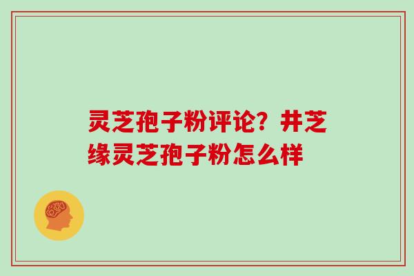 灵芝孢子粉评论?井芝缘灵芝孢子粉怎么样 灵芝孢子粉评论?井芝缘灵芝孢子粉怎么样