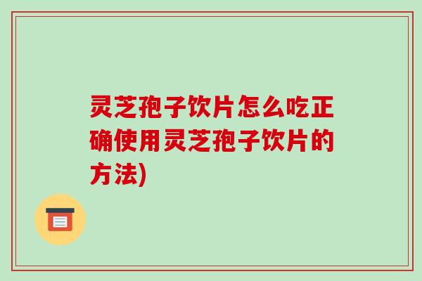 灵芝孢子饮片怎么吃正确使用灵芝孢子饮片的方法)