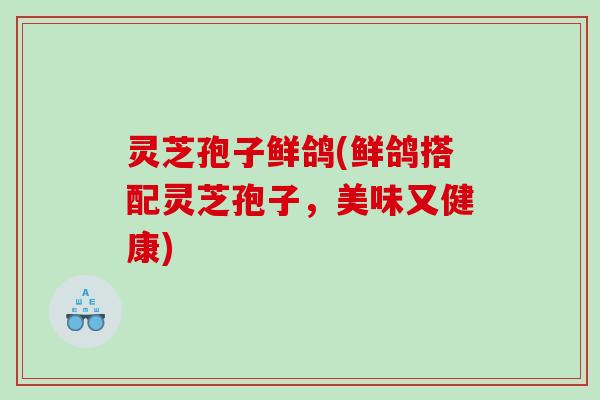 灵芝孢子鲜鸽(鲜鸽搭配灵芝孢子,美味又健康) 灵芝孢子鲜鸽(鲜鸽搭配灵芝孢子,美味又健康)