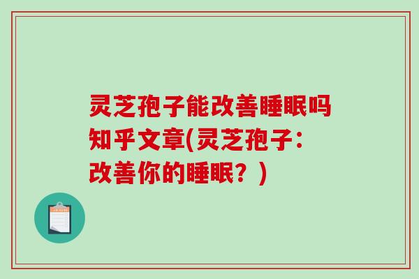 灵芝孢子能改善吗知乎文章(灵芝孢子：改善你的？)