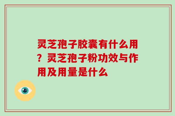 灵芝孢子胶囊有什么用？灵芝孢子粉功效与作用及用量是什么