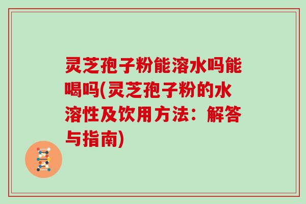 灵芝孢子粉能溶水吗能喝吗(灵芝孢子粉的水溶性及饮用方法:解答与指南) 灵芝孢子粉能溶水吗能喝吗(灵芝孢子粉的水溶性及饮用方法:解答与指南)