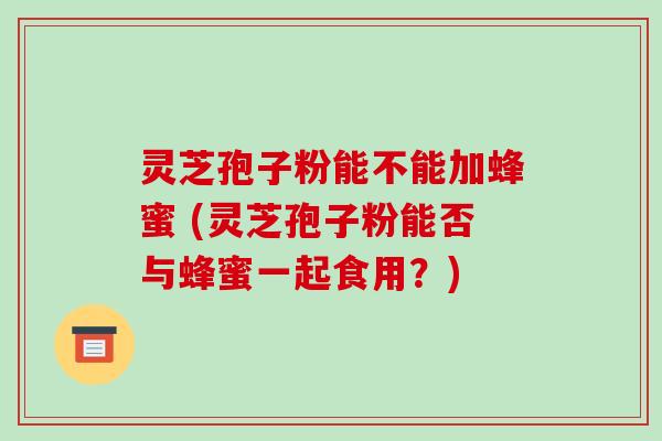 灵芝孢子粉能不能加蜂蜜 (灵芝孢子粉能否与蜂蜜一起食用?) 灵芝孢子粉能不能加蜂蜜 (灵芝孢子粉能否与蜂蜜一起食用?)