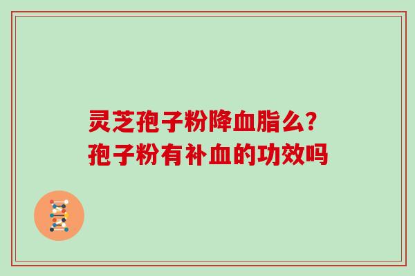 灵芝孢子粉降么?孢子粉有补的功效吗 灵芝孢子粉降么?孢子粉有补的功效吗
