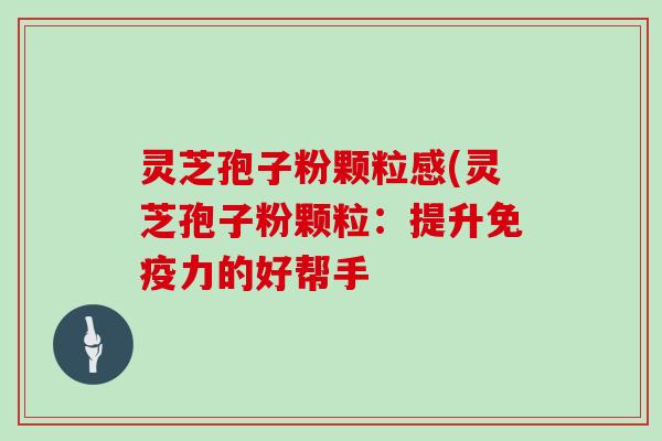 灵芝孢子粉颗粒感(灵芝孢子粉颗粒:提升免疫力的好帮手 灵芝孢子粉颗粒感(灵芝孢子粉颗粒:提升免疫力的好帮手