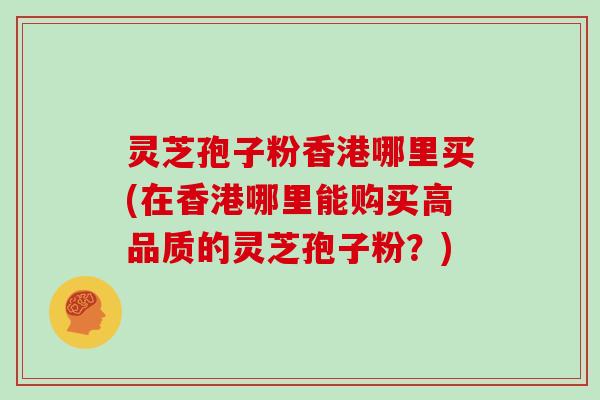 灵芝孢子粉香港哪里买(在香港哪里能购买高品质的灵芝孢子粉？)