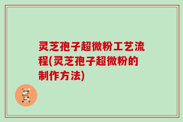 灵芝孢子超微粉工艺流程(灵芝孢子超微粉的制作方法)