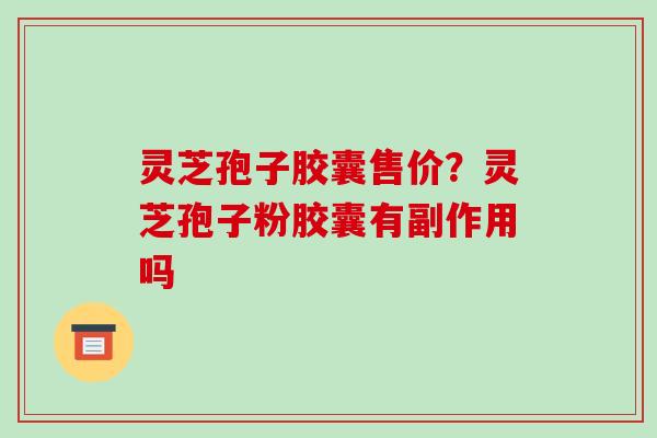 灵芝孢子胶囊售价？灵芝孢子粉胶囊有副作用吗
