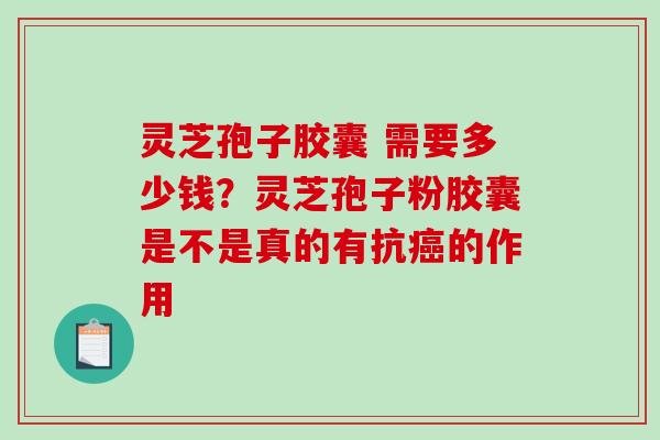 灵芝孢子胶囊 需要多少钱？灵芝孢子粉胶囊是不是真的有抗的作用