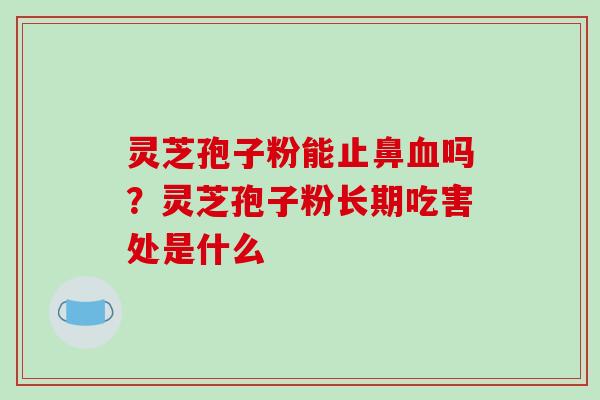 灵芝孢子粉能止鼻吗?灵芝孢子粉长期吃害处是什么 灵芝孢子粉能止鼻吗?灵芝孢子粉长期吃害处是什么