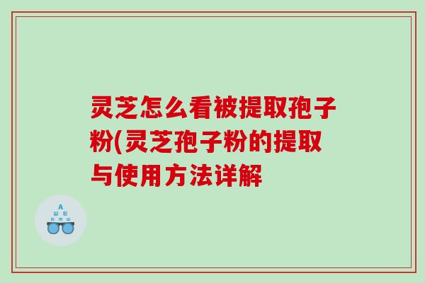 灵芝怎么看被提取孢子粉(灵芝孢子粉的提取与使用方法详解
