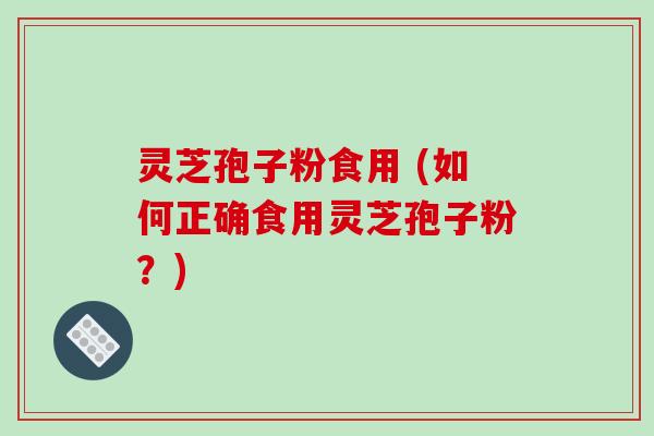 灵芝孢子粉食用 (如何正确食用灵芝孢子粉？)