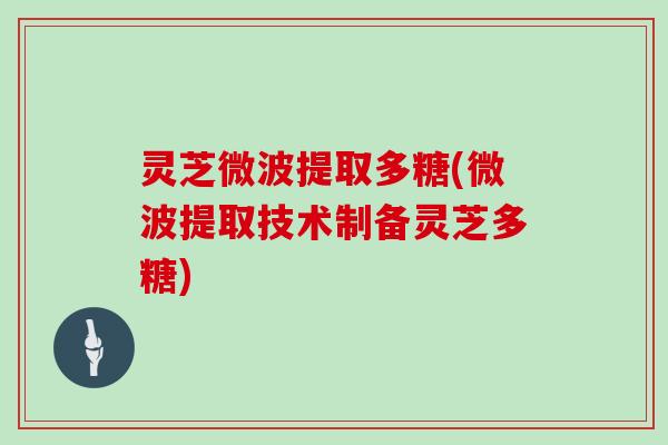 灵芝微波提取多糖(微波提取技术制备灵芝多糖) 灵芝微波提取多糖(微波提取技术制备灵芝多糖)
