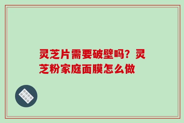 灵芝片需要破壁吗？灵芝粉家庭面膜怎么做