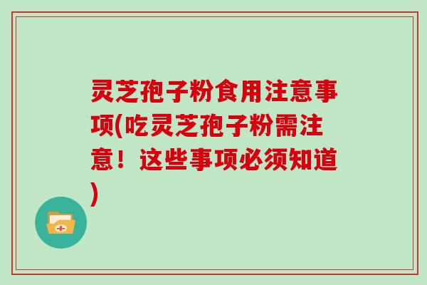 灵芝孢子粉食用注意事项(吃灵芝孢子粉需注意！这些事项必须知道)