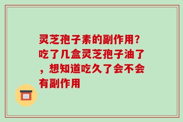 灵芝孢子素的副作用?吃了几盒灵芝孢子油了,想知道吃久了会不会有副作用 灵芝孢子素的副作用?吃了几盒灵芝孢子油了,想知道吃久了会不会有副作用
