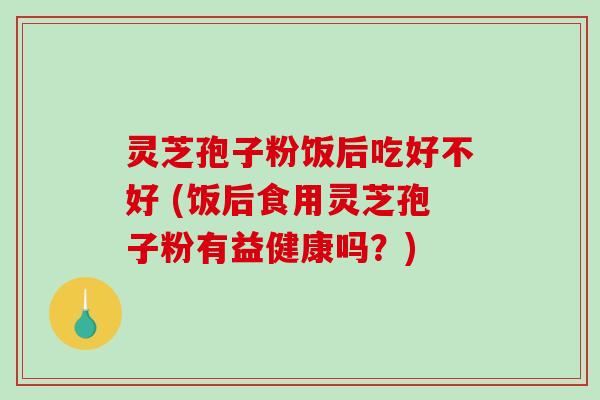 灵芝孢子粉饭后吃好不好 (饭后食用灵芝孢子粉有益健康吗?) 灵芝孢子粉饭后吃好不好 (饭后食用灵芝孢子粉有益健康吗?)