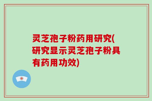 灵芝孢子粉药用研究(研究显示灵芝孢子粉具有药用功效)
