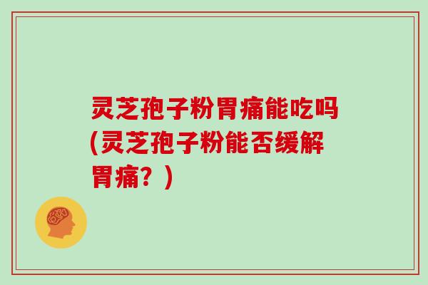 灵芝孢子粉胃痛能吃吗(灵芝孢子粉能否缓解胃痛？)
