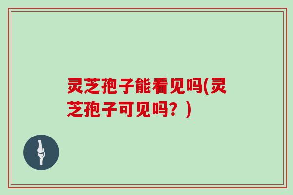 灵芝孢子能看见吗(灵芝孢子可见吗?) 灵芝孢子能看见吗(灵芝孢子可见吗?)