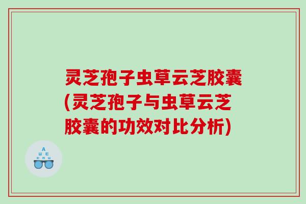 灵芝孢子虫草云芝胶囊(灵芝孢子与虫草云芝胶囊的功效对比分析) 灵芝孢子虫草云芝胶囊(灵芝孢子与虫草云芝胶囊的功效对比分析)