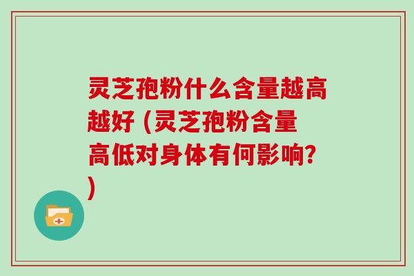 灵芝孢粉什么含量越高越好 (灵芝孢粉含量高低对身体有何影响？)