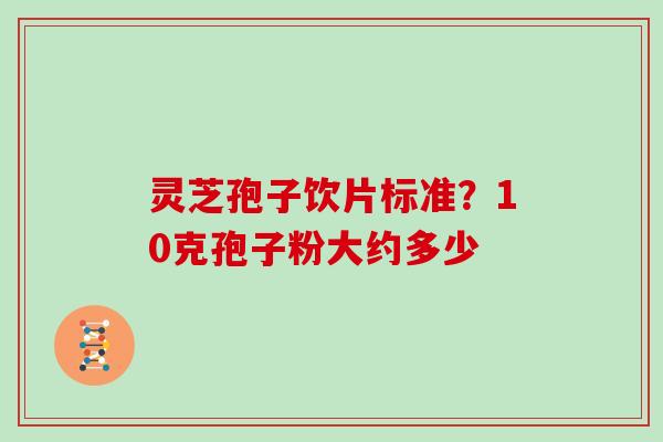 灵芝孢子饮片标准?10克孢子粉大约多少 灵芝孢子饮片标准?10克孢子粉大约多少