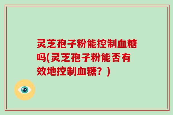 灵芝孢子粉能控制吗(灵芝孢子粉能否有效地控制?) 灵芝孢子粉能控制吗(灵芝孢子粉能否有效地控制?)